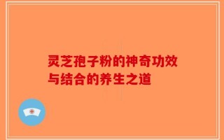 灵芝孢子粉的神奇功效与结合的养生之道