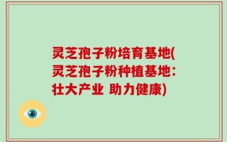 灵芝孢子粉培育基地(灵芝孢子粉种植基地：壮大产业 助力健康)