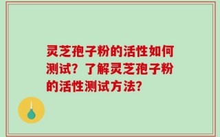 灵芝孢子粉的活性如何测试？了解灵芝孢子粉的活性测试方法？