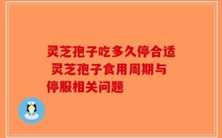 灵芝孢子吃多久停合适 灵芝孢子食用周期与停服相关问题