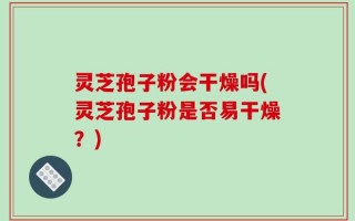 灵芝孢子粉会干燥吗(灵芝孢子粉是否易干燥？)