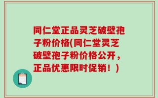 同仁堂正品灵芝破壁孢子粉价格(同仁堂灵芝破壁孢子粉价格公开，正品优惠限时促销！)