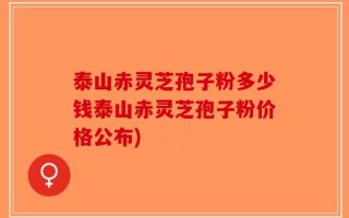 泰山赤灵芝孢子粉多少钱泰山赤灵芝孢子粉价格公布)