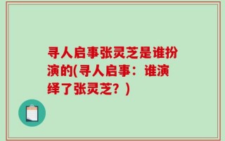 寻人启事张灵芝是谁扮演的(寻人启事：谁演绎了张灵芝？)
