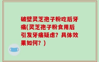破壁灵芝孢子粉吃后牙痛(灵芝孢子粉食用后引发牙痛疑虑？具体效果如何？)
