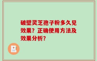 破壁灵芝孢子粉多久见效果？正确使用方法及效果分析？