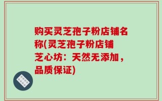 购买灵芝孢子粉店铺名称(灵芝孢子粉店铺 芝心坊：天然无添加，品质保证)
