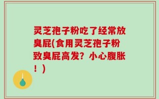 灵芝孢子粉吃了经常放臭屁(食用灵芝孢子粉致臭屁高发？小心腹胀！)