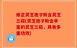 修正灵芝孢子粉含灵芝三萜(灵芝孢子粉含丰富的灵芝三萜，具有多重功效)