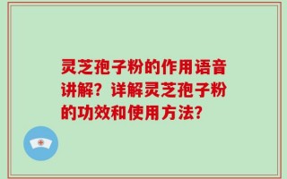 灵芝孢子粉的作用语音讲解？详解灵芝孢子粉的功效和使用方法？