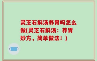 灵芝石斛汤养胃吗怎么做(灵芝石斛汤：养胃妙方，简单做法！)