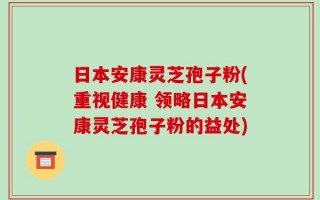 日本安康灵芝孢子粉(重视健康 领略日本安康灵芝孢子粉的益处)