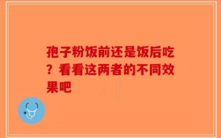孢子粉饭前还是饭后吃？看看这两者的不同效果吧