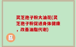 灵芝孢子粉大油花(灵芝孢子粉促进身体健康，改善油脂代谢)