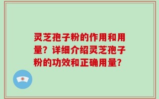 灵芝孢子粉的作用和用量？详细介绍灵芝孢子粉的功效和正确用量？