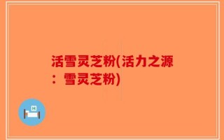 活雪灵芝粉(活力之源：雪灵芝粉)