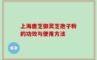 上海唐芝御灵芝孢子粉的功效与使用方法