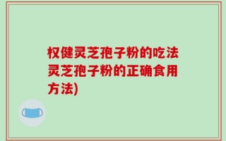 权健灵芝孢子粉的吃法灵芝孢子粉的正确食用方法)
