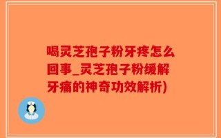 喝灵芝孢子粉牙疼怎么回事_灵芝孢子粉缓解牙痛的神奇功效解析)