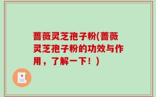 蔷薇灵芝孢子粉(蔷薇灵芝孢子粉的功效与作用，了解一下！)