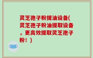 灵芝孢子粉提油设备(灵芝孢子粉油提取设备，更高效提取灵芝孢子粉！)