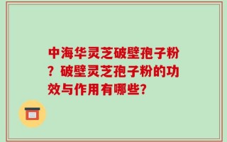 中海华灵芝破壁孢子粉？破壁灵芝孢子粉的功效与作用有哪些？