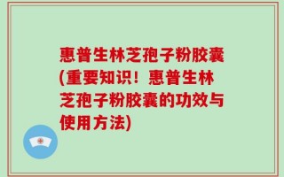 惠普生林芝孢子粉胶囊(重要知识！惠普生林芝孢子粉胶囊的功效与使用方法)