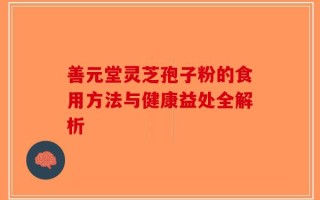 善元堂灵芝孢子粉的食用方法与健康益处全解析