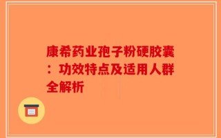 康希药业孢子粉硬胶囊：功效特点及适用人群全解析