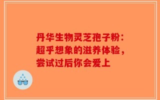 丹华生物灵芝孢子粉：超乎想象的滋养体验，尝试过后你会爱上