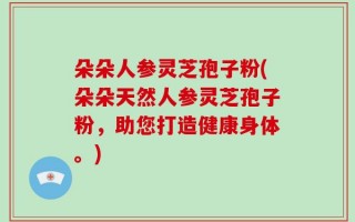 朵朵人参灵芝孢子粉(朵朵天然人参灵芝孢子粉，助您打造健康身体。)