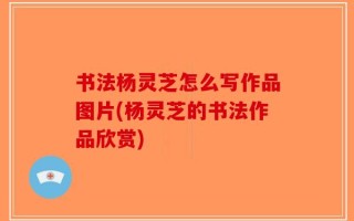 书法杨灵芝怎么写作品图片(杨灵芝的书法作品欣赏)