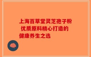 上海百草堂灵芝孢子粉 优质原料精心打造的健康养生之选