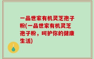 一品世家有机灵芝孢子粉(一品世家有机灵芝孢子粉，呵护你的健康生活)
