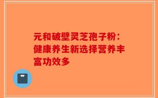 元和破壁灵芝孢子粉：健康养生新选择营养丰富功效多