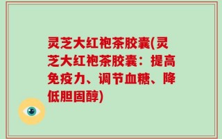 灵芝大红袍茶胶囊(灵芝大红袍茶胶囊：提高免疫力、调节血糖、降低胆固醇)