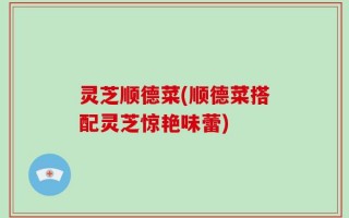 灵芝顺德菜(顺德菜搭配灵芝惊艳味蕾)