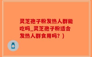 灵芝孢子粉发热人群能吃吗_灵芝孢子粉适合发热人群食用吗？)
