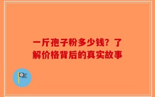 一斤孢子粉多少钱？了解价格背后的真实故事