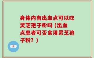 身体内有出血点可以吃灵芝孢子粉吗 (出血点患者可否食用灵芝孢子粉？)