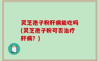 灵芝孢子粉肝病能吃吗(灵芝孢子粉可否治疗肝病？)