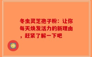冬虫灵芝孢子粉：让你每天焕发活力的新理由，赶紧了解一下吧