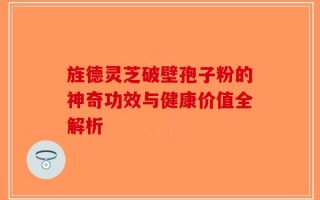 旌德灵芝破壁孢子粉的神奇功效与健康价值全解析