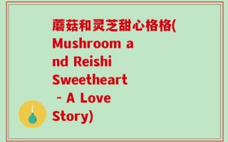 蘑菇和灵芝甜心格格(Mushroom and Reishi Sweetheart - A Love Story)