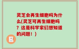 灵芝会再生细胞吗为什么(灵芝可再生细胞吗？这是科学家们想知道的问题！)