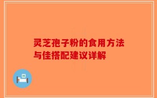 灵芝孢子粉的食用方法与佳搭配建议详解