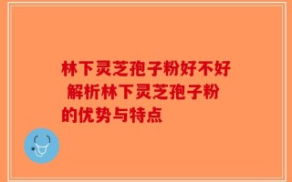 林下灵芝孢子粉好不好 解析林下灵芝孢子粉的优势与特点