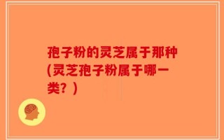 孢子粉的灵芝属于那种(灵芝孢子粉属于哪一类？)