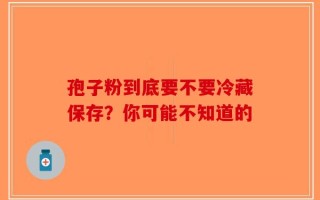 孢子粉到底要不要冷藏保存？你可能不知道的