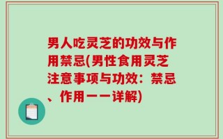 男人吃灵芝的功效与作用禁忌(男性食用灵芝注意事项与功效：禁忌、作用一一详解)
